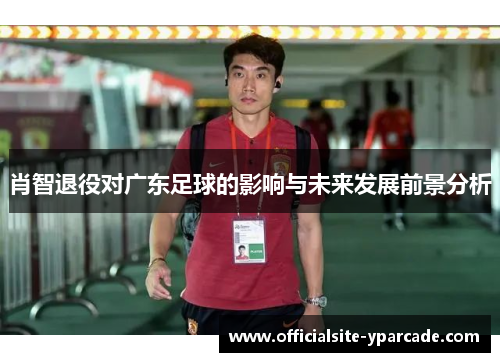 肖智退役对广东足球的影响与未来发展前景分析 肖智退役对广东足球的影响与未来发展前景分析