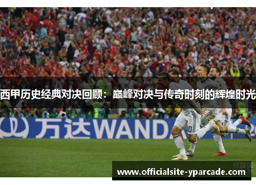 西甲历史经典对决回顾:巅峰对决与传奇时刻的辉煌时光 西甲历史经典对决回顾:巅峰对决与传奇时刻的辉煌时光