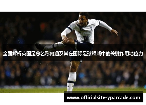 全面解析英国足总名称内涵及其在国际足球领域中的关键作用地位力 全面解析英国足总名称内涵及其在国际足球领域中的关键作用地位力