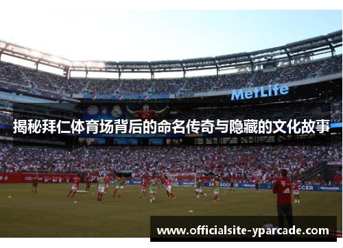 揭秘拜仁体育场背后的命名传奇与隐藏的文化故事