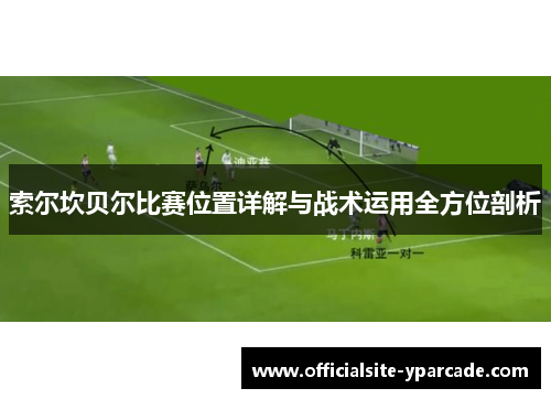 索尔坎贝尔比赛位置详解与战术运用全方位剖析 索尔坎贝尔比赛位置详解与战术运用全方位剖析