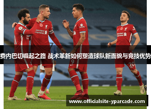 费内巴切崛起之路 战术革新如何塑造球队新面貌与竞技优势