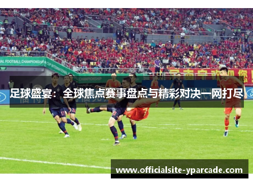 足球盛宴:全球焦点赛事盘点与精彩对决一网打尽 足球盛宴:全球焦点赛事盘点与精彩对决一网打尽