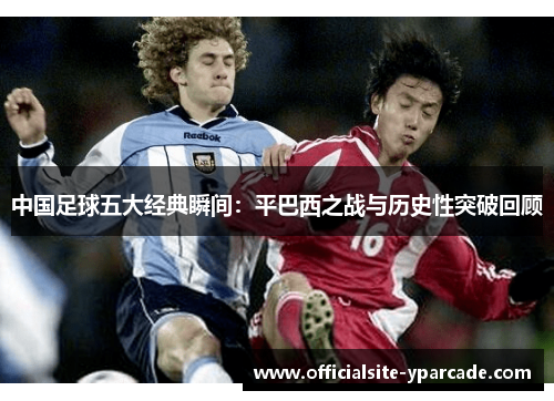 中国足球五大经典瞬间:平巴西之战与历史性突破回顾 中国足球五大经典瞬间:平巴西之战与历史性突破回顾