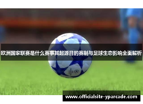 欧洲国家联赛是什么赛事其起源目的赛制与足球生态影响全面解析