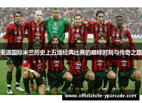 重温国际米兰历史上五场经典比赛的巅峰时刻与传奇之路