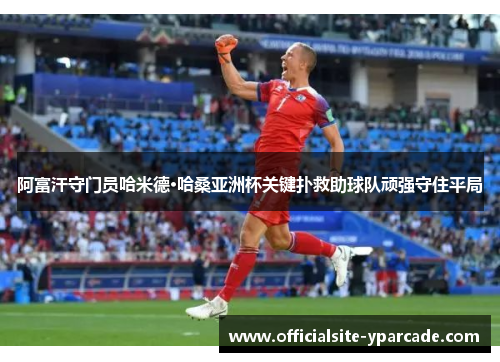 阿富汗守门员哈米德·哈桑亚洲杯关键扑救助球队顽强守住平局