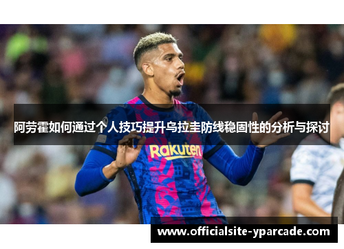 阿劳霍如何通过个人技巧提升乌拉圭防线稳固性的分析与探讨