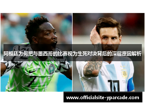 阿根廷为何把与墨西哥的比赛视为生死对决背后的深层原因解析