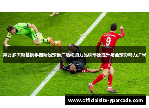 莱万多夫斯基携手国际足球推广活动助力品牌形象提升与全球影响力扩展