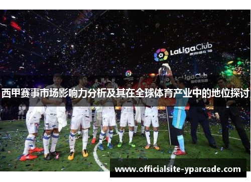 西甲赛事市场影响力分析及其在全球体育产业中的地位探讨