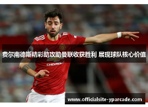 费尔南德斯精彩助攻助曼联收获胜利 展现球队核心价值 费尔南德斯精彩助攻助曼联收获胜利 展现球队核心价值