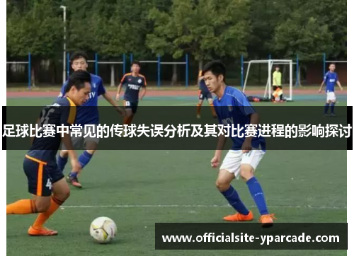 足球比赛中常见的传球失误分析及其对比赛进程的影响探讨