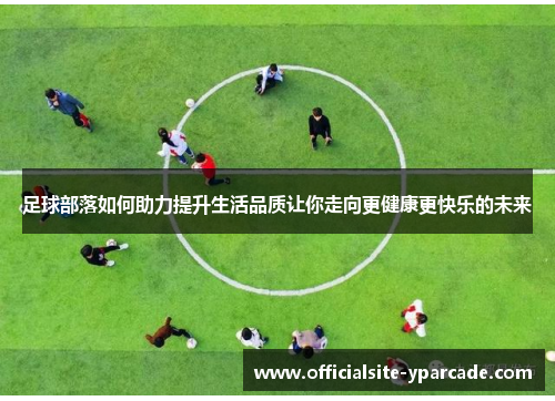 足球部落如何助力提升生活品质让你走向更健康更快乐的未来 足球部落如何助力提升生活品质让你走向更健康更快乐的未来
