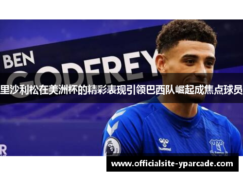 里沙利松在美洲杯的精彩表现引领巴西队崛起成焦点球员