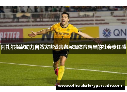 阿扎尔捐款助力自然灾害受害者展现体育明星的社会责任感 阿扎尔捐款助力自然灾害受害者展现体育明星的社会责任感