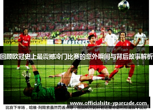 回顾欧冠史上最震撼冷门比赛的意外瞬间与背后故事解析