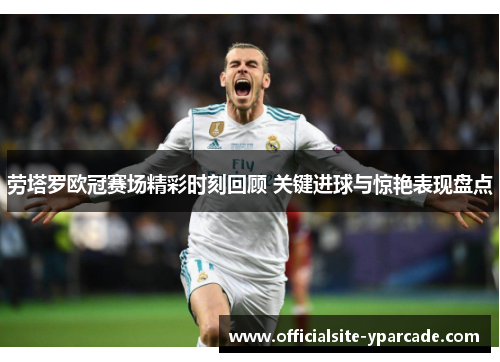 劳塔罗欧冠赛场精彩时刻回顾 关键进球与惊艳表现盘点