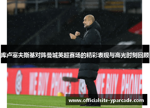 库卢塞夫斯基对阵曼城英超赛场的精彩表现与高光时刻回顾