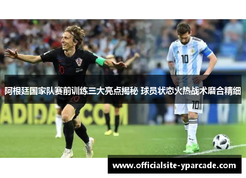 阿根廷国家队赛前训练三大亮点揭秘 球员状态火热战术磨合精细