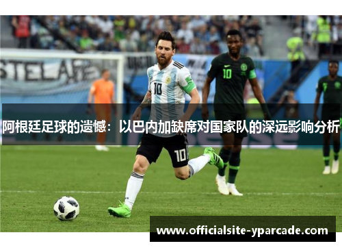 阿根廷足球的遗憾：以巴内加缺席对国家队的深远影响分析