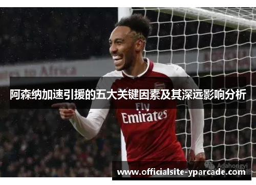 阿森纳加速引援的五大关键因素及其深远影响分析