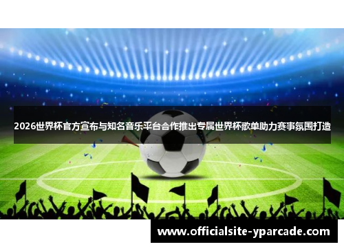 2026世界杯官方宣布与知名音乐平台合作推出专属世界杯歌单助力赛事氛围打造