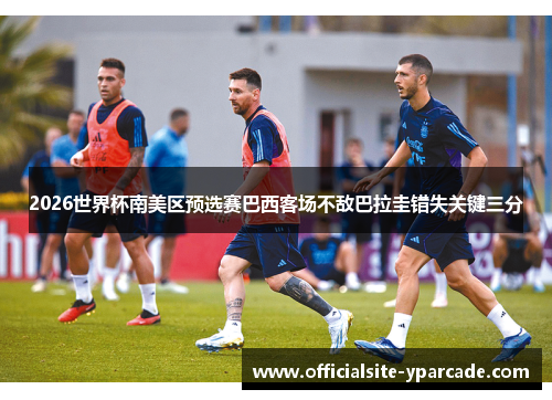 2026世界杯南美区预选赛巴西客场不敌巴拉圭错失关键三分