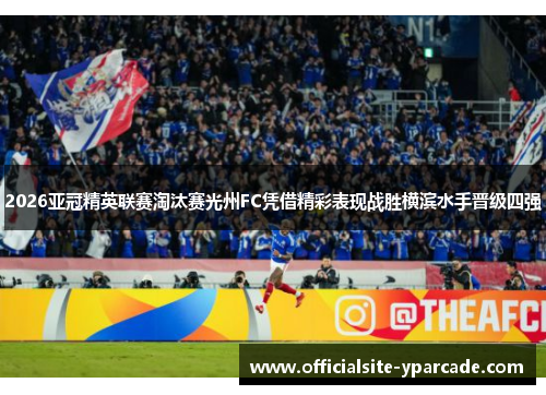 2026亚冠精英联赛淘汰赛光州FC凭借精彩表现战胜横滨水手晋级四强