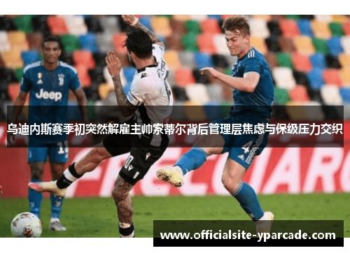 乌迪内斯赛季初突然解雇主帅索蒂尔背后管理层焦虑与保级压力交织