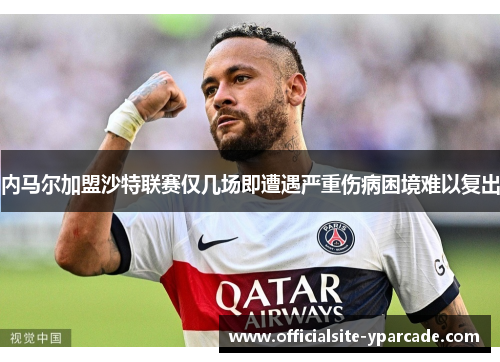 内马尔加盟沙特联赛仅几场即遭遇严重伤病困境难以复出