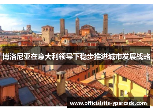博洛尼亚在意大利领导下稳步推进城市发展战略