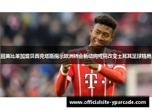 因莫比莱加盟贝西克塔斯揭示欧洲转会新动向或将改变土耳其足球格局
