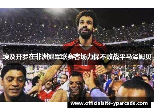 埃及开罗在非洲冠军联赛客场力保不败战平马泽姆贝