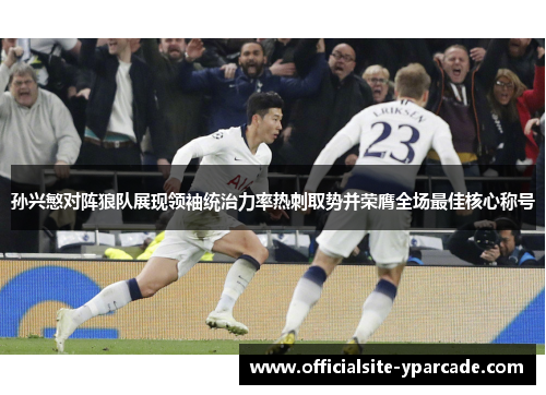 孙兴慜对阵狼队展现领袖统治力率热刺取势并荣膺全场最佳核心称号