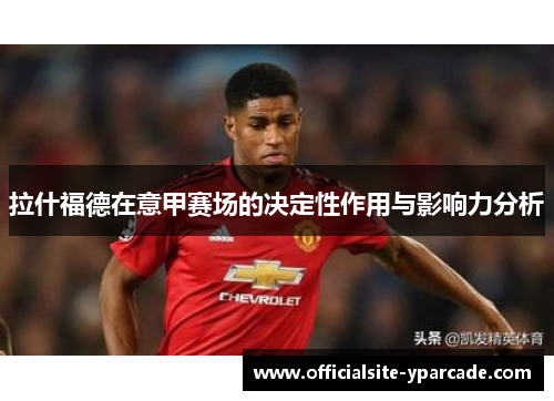 拉什福德在意甲赛场的决定性作用与影响力分析 拉什福德在意甲赛场的决定性作用与影响力分析
