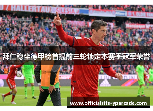 拜仁稳坐德甲榜首提前三轮锁定本赛季冠军荣誉 拜仁稳坐德甲榜首提前三轮锁定本赛季冠军荣誉