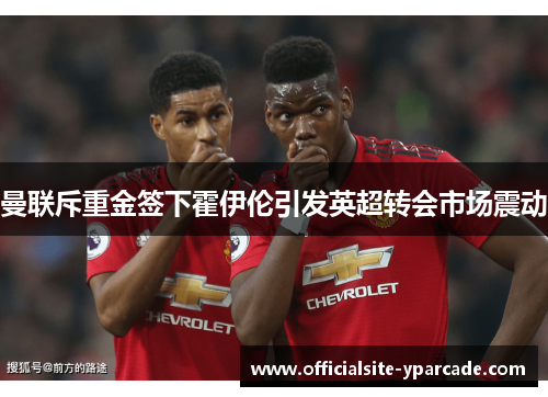 曼联斥重金签下霍伊伦引发英超转会市场震动