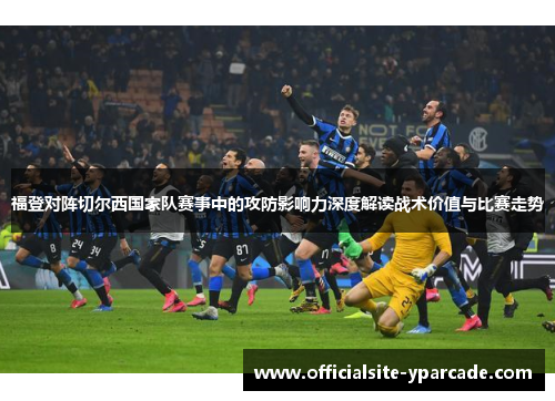 福登对阵切尔西国家队赛事中的攻防影响力深度解读战术价值与比赛走势