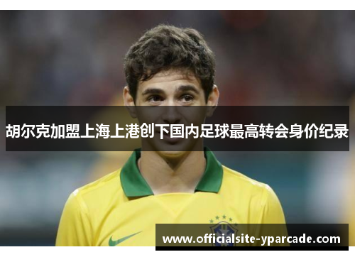 胡尔克加盟上海上港创下国内足球最高转会身价纪录