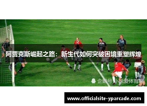 阿贾克斯崛起之路：新生代如何突破困境重塑辉煌