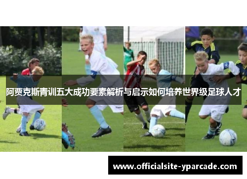 阿贾克斯青训五大成功要素解析与启示如何培养世界级足球人才