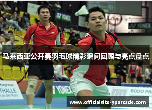 马来西亚公开赛羽毛球精彩瞬间回顾与亮点盘点