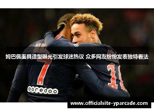 姆巴佩面具造型曝光引发球迷热议 众多网友纷纷发表独特看法