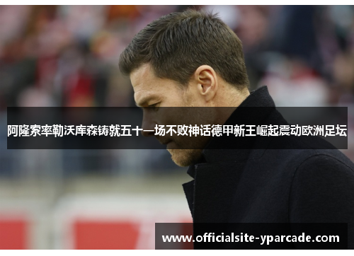 阿隆索率勒沃库森铸就五十一场不败神话德甲新王崛起震动欧洲足坛