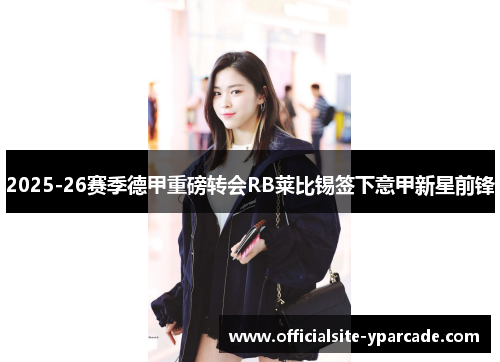 2025-26赛季德甲重磅转会RB莱比锡签下意甲新星前锋