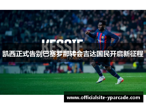 凯西正式告别巴塞罗那转会吉达国民开启新征程 凯西正式告别巴塞罗那转会吉达国民开启新征程