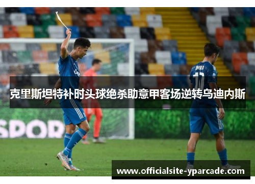 克里斯坦特补时头球绝杀助意甲客场逆转乌迪内斯 克里斯坦特补时头球绝杀助意甲客场逆转乌迪内斯