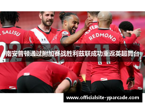 南安普顿通过附加赛战胜利兹联成功重返英超舞台 南安普顿通过附加赛战胜利兹联成功重返英超舞台