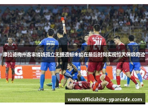 康拉德梅州客家锋线孤立无援遗憾未能在最后时刻实现惊天保级奇迹 康拉德梅州客家锋线孤立无援遗憾未能在最后时刻实现惊天保级奇迹